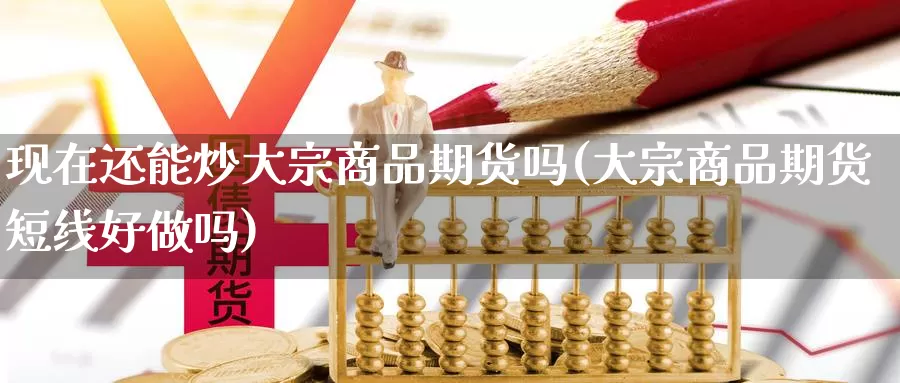 现在还能炒大宗商品期货吗(大宗商品期货短线好做吗)_https://hz.wpmee.com_德指期货直播_第1张