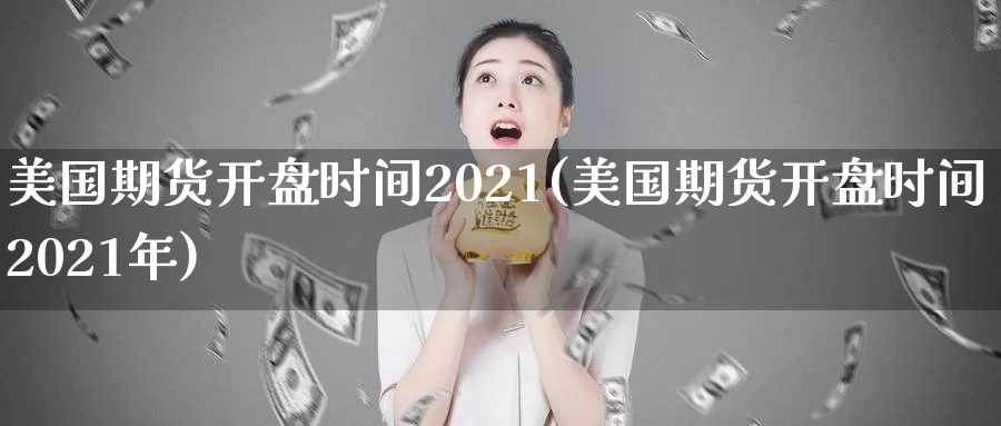 美国期货开盘时间2021(美国期货开盘时间2021年)_https://hz.wpmee.com_纳指期货直播_第1张