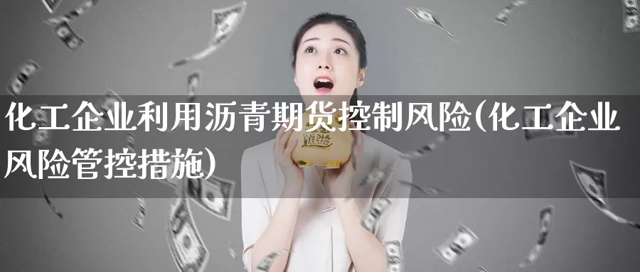 化工企业利用沥青期货控制风险(化工企业风险管控措施)_https://hz.wpmee.com_纳指期货直播_第1张