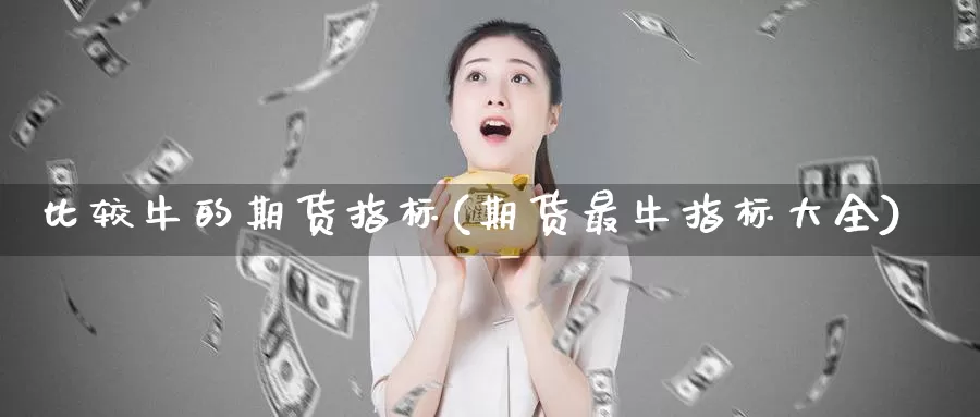 比较牛的期货指标(期货最牛指标大全)_https://hz.wpmee.com_黄金期货直播_第1张