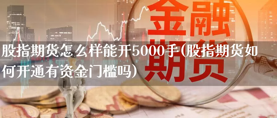 股指期货怎么样能开5000手(股指期货如何开通有资金门槛吗)_https://hz.wpmee.com_国际期货直播_第1张