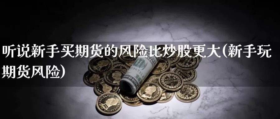 听说新手买期货的风险比炒股更大(新手玩期货风险)_https://hz.wpmee.com_国际期货直播_第1张