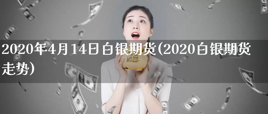 2020年4月14日白银期货(2020白银期货走势)_https://hz.wpmee.com_黄金期货直播_第1张