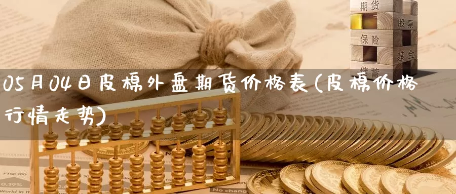 05月04日皮棉外盘期货价格表(皮棉价格行情走势)_https://hz.wpmee.com_黄金期货直播_第1张