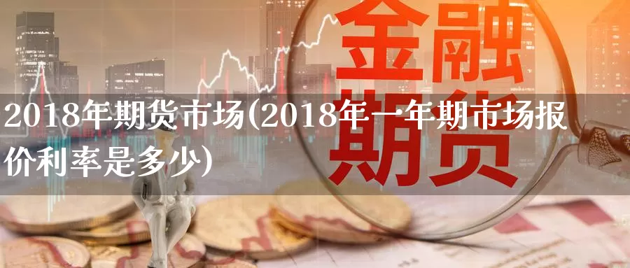 2018年期货市场(2018年一年期市场报价利率是多少)_https://hz.wpmee.com_德指期货直播_第1张