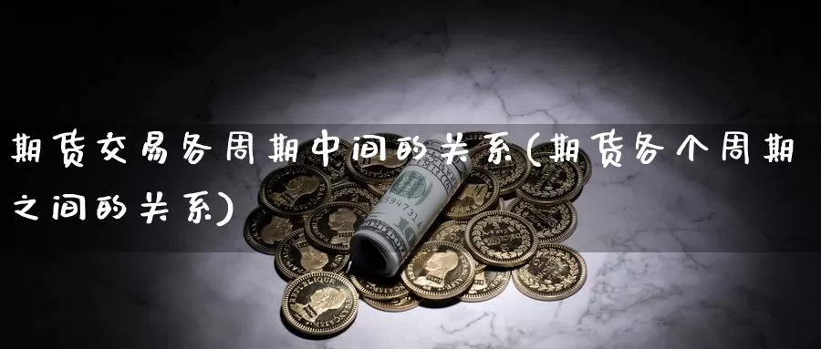 期货交易各周期中间的关系(期货各个周期之间的关系)_https://hz.wpmee.com_德指期货直播_第1张