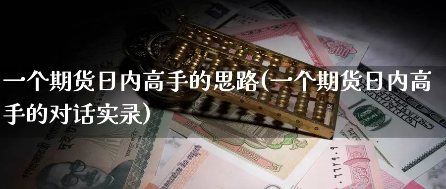 一个期货日内高手的思路(一个期货日内高手的对话实录)_https://hz.wpmee.com_外盘期货直播_第1张