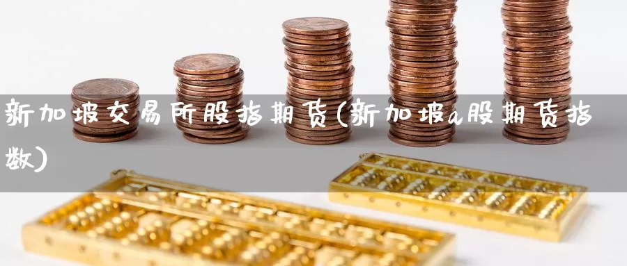 新加坡交易所股指期货(新加坡a股期货指数)_https://hz.wpmee.com_黄金期货直播_第1张