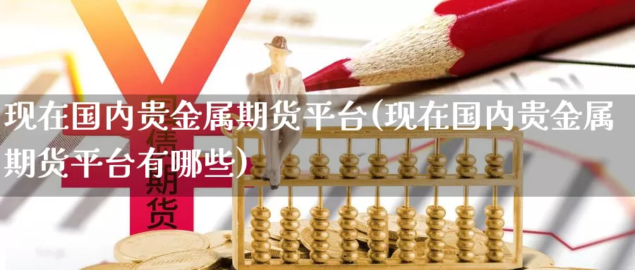 现在国内贵金属期货平台(现在国内贵金属期货平台有哪些)_https://hz.wpmee.com_黄金期货直播_第1张