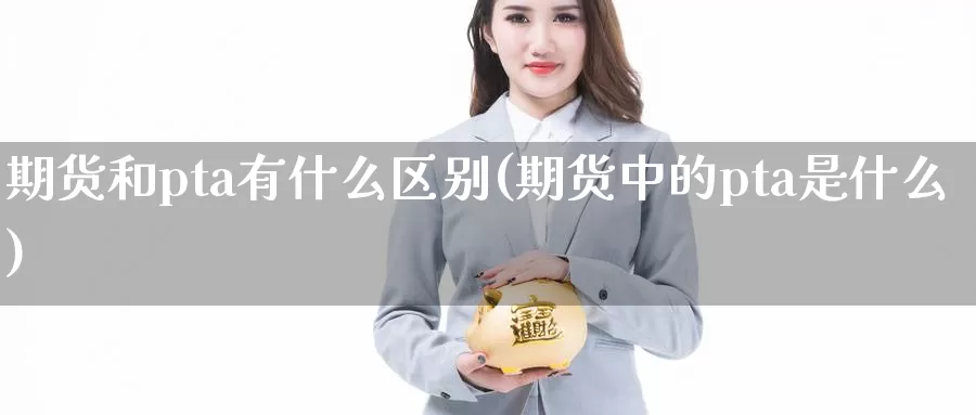 期货和pta有什么区别(期货中的pta是什么)_https://hz.wpmee.com_黄金期货直播_第1张