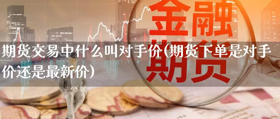 期货交易中什么叫对手价(期货下单是对手价还是最新价)_https://hz.wpmee.com_黄金期货直播_第1张