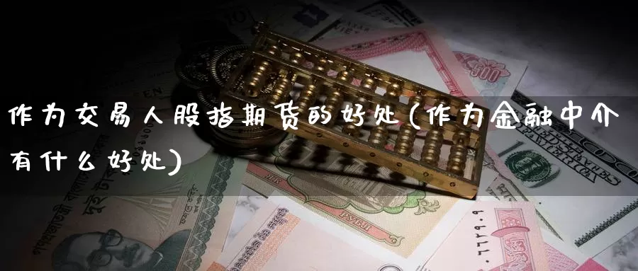 作为交易人股指期货的好处(作为金融中介有什么好处)_https://hz.wpmee.com_国际期货直播_第1张