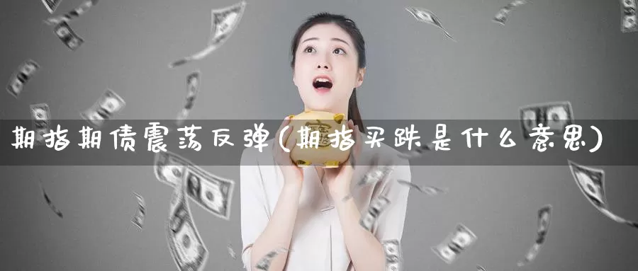 期指期债震荡反弹(期指买跌是什么意思)_https://hz.wpmee.com_外盘期货直播_第1张