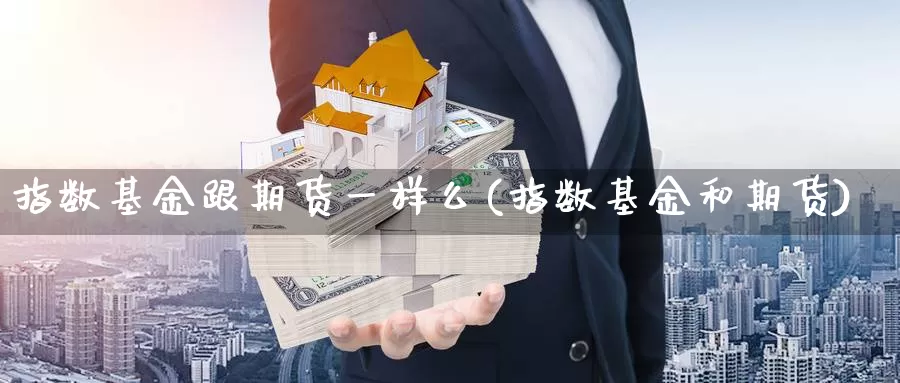 指数基金跟期货一样么(指数基金和期货)_https://hz.wpmee.com_国际期货直播_第1张