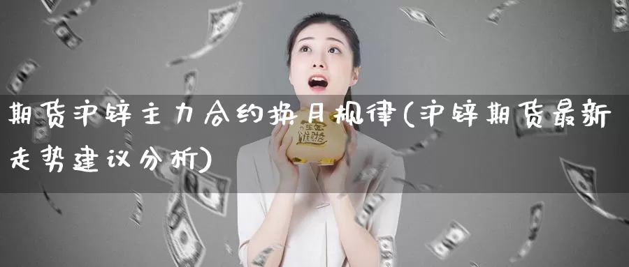 期货沪锌主力合约换月规律(沪锌期货最新走势建议分析)_https://hz.wpmee.com_外盘期货直播_第1张