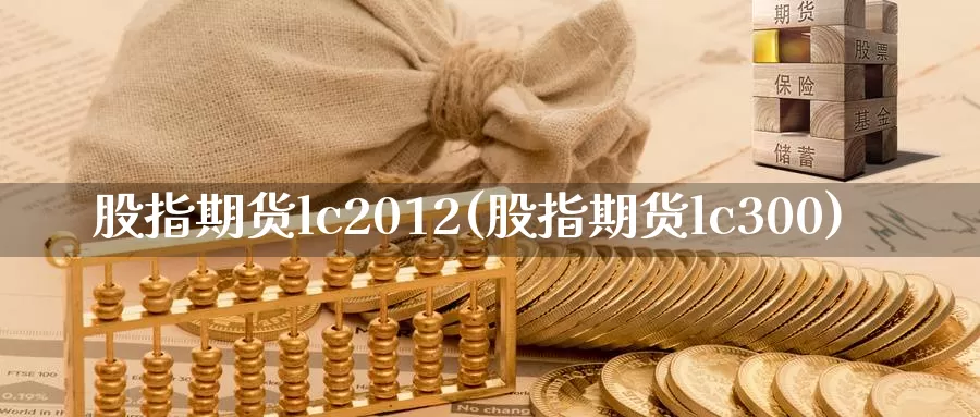 股指期货lc2012(股指期货lc300)_https://hz.wpmee.com_外盘期货直播_第1张