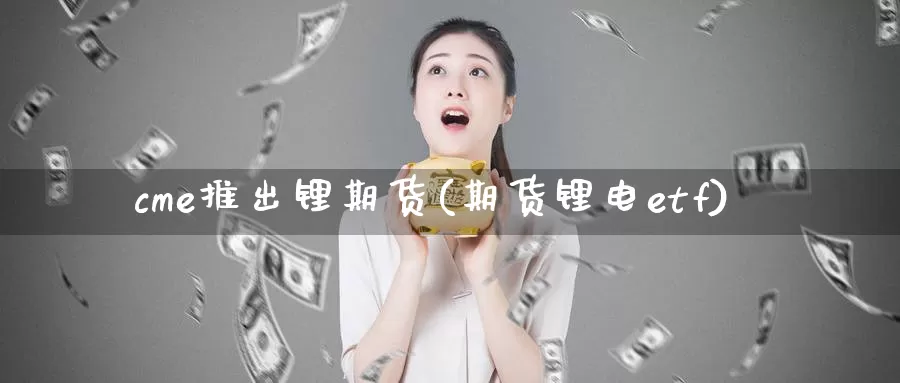 cme推出锂期货(期货锂电etf)_https://hz.wpmee.com_国际期货直播_第1张