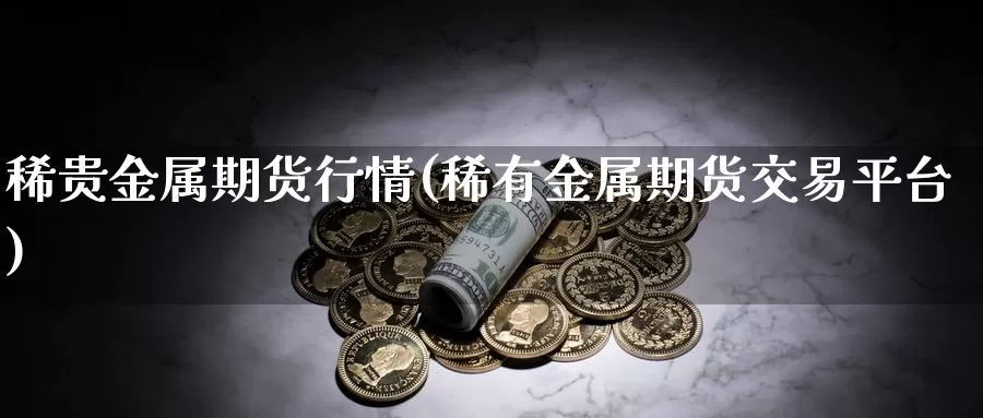 稀贵金属期货行情(稀有金属期货交易平台)_https://hz.wpmee.com_纳指期货直播_第1张