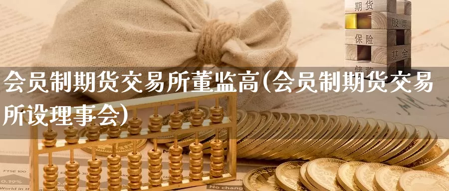 会员制期货交易所董监高(会员制期货交易所设理事会)_https://hz.wpmee.com_黄金期货直播_第1张