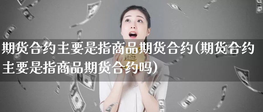 期货合约主要是指商品期货合约(期货合约主要是指商品期货合约吗)_https://hz.wpmee.com_外盘期货直播_第1张