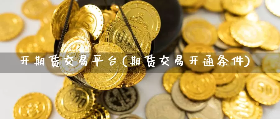 开期货交易平台(期货交易开通条件)_https://hz.wpmee.com_黄金期货直播_第1张