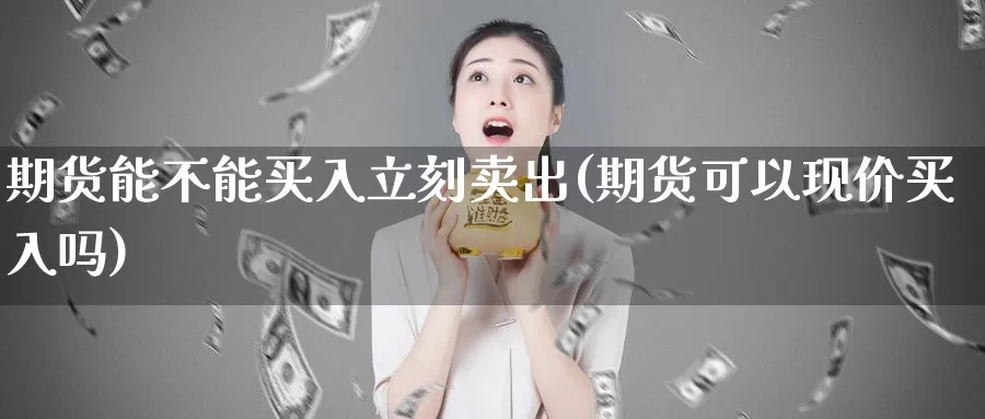 期货能不能买入立刻卖出(期货可以现价买入吗)_https://hz.wpmee.com_国际期货直播_第1张