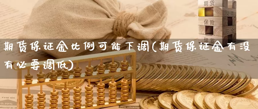 期货保证金比例可能下调(期货保证金有没有必要调低)_https://hz.wpmee.com_黄金期货直播_第1张