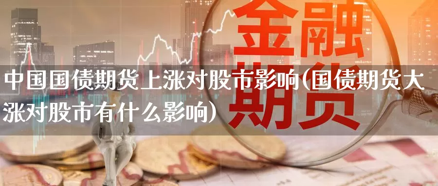 中国国债期货上涨对股市影响(国债期货大涨对股市有什么影响)_https://hz.wpmee.com_国际期货直播_第1张