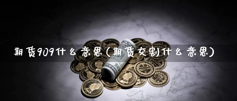 期货909什么意思(期货交割什么意思)_https://hz.wpmee.com_外盘期货直播_第1张