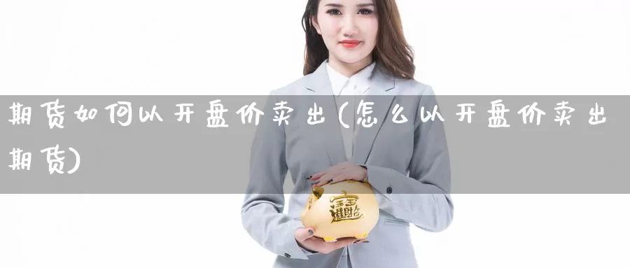 期货如何以开盘价卖出(怎么以开盘价卖出期货)_https://hz.wpmee.com_黄金期货直播_第1张