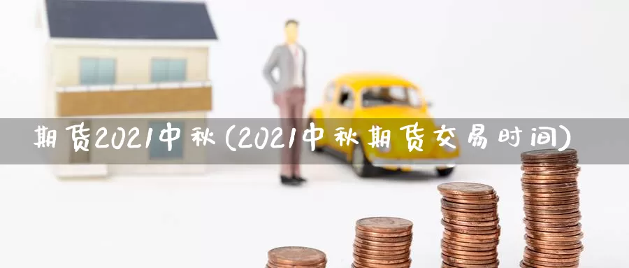 期货2021中秋(2021中秋期货交易时间)_https://hz.wpmee.com_黄金期货直播_第1张