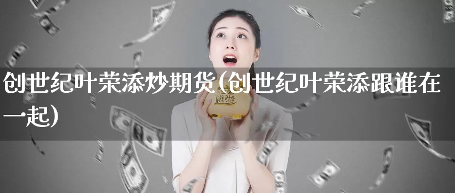 创世纪叶荣添炒期货(创世纪叶荣添跟谁在一起)_https://hz.wpmee.com_黄金期货直播_第1张