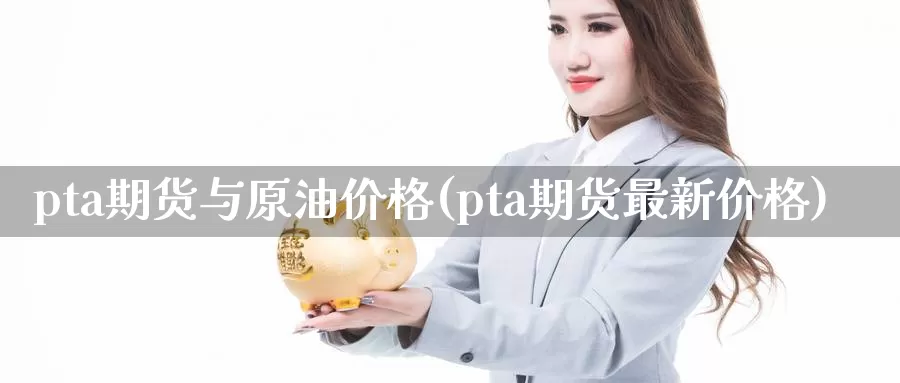 pta期货与原油价格(pta期货最新价格)_https://hz.wpmee.com_纳指期货直播_第1张