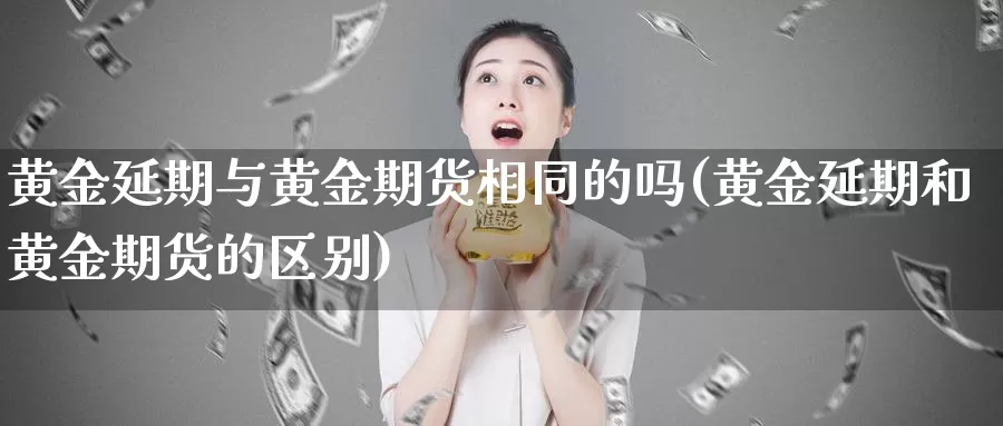 黄金延期与黄金期货相同的吗(黄金延期和黄金期货的区别)_https://hz.wpmee.com_德指期货直播_第1张