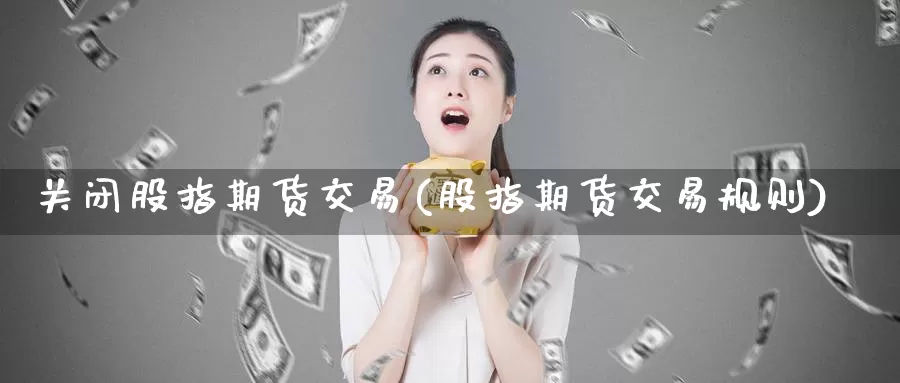 关闭股指期货交易(股指期货交易规则)_https://hz.wpmee.com_德指期货直播_第1张