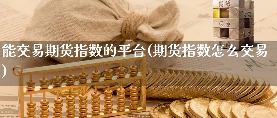 能交易期货指数的平台(期货指数怎么交易)_https://hz.wpmee.com_黄金期货直播_第1张