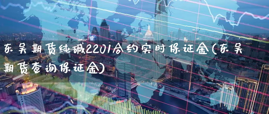 东吴期货纯碱2201合约实时保证金(东吴期货查询保证金)_https://hz.wpmee.com_外盘期货直播_第1张