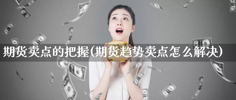 期货卖点的把握(期货趋势卖点怎么解决)_https://hz.wpmee.com_黄金期货直播_第1张