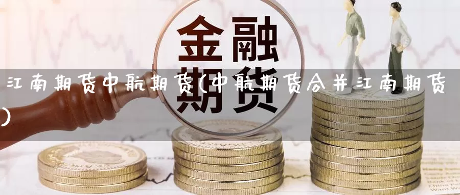 江南期货中航期货(中航期货合并江南期货)_https://hz.wpmee.com_黄金期货直播_第1张