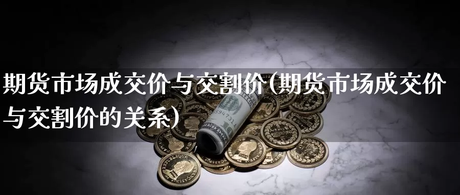 期货市场成交价与交割价(期货市场成交价与交割价的关系)_https://hz.wpmee.com_黄金期货直播_第1张