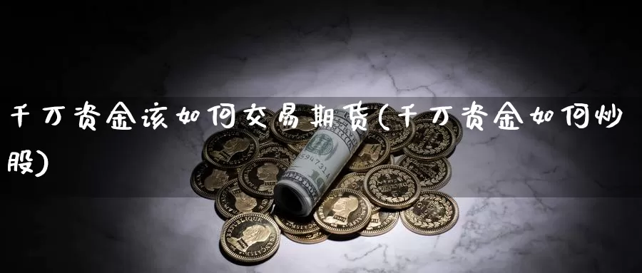 千万资金该如何交易期货(千万资金如何炒股)_https://hz.wpmee.com_国际期货直播_第1张