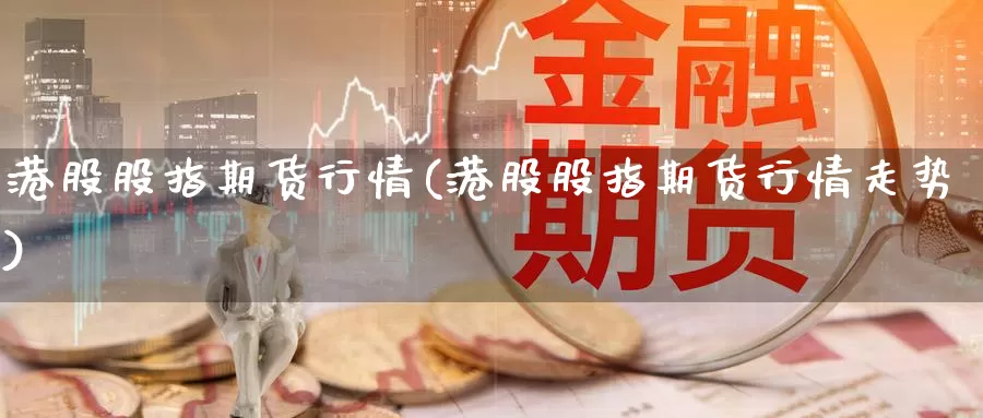 港股股指期货行情(港股股指期货行情走势)_https://hz.wpmee.com_国际期货直播_第1张