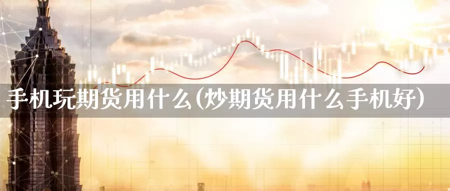 手机玩期货用什么(炒期货用什么手机好)_https://hz.wpmee.com_德指期货直播_第1张