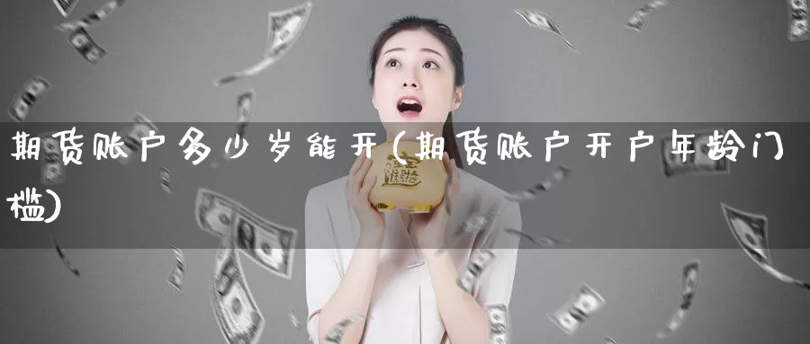 期货账户多少岁能开(期货账户开户年龄门槛)_https://hz.wpmee.com_德指期货直播_第1张