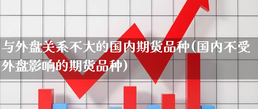 与外盘关系不大的国内期货品种(国内不受外盘影响的期货品种)_https://hz.wpmee.com_外盘期货直播_第1张