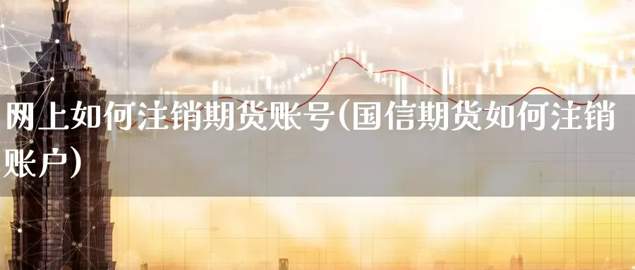 网上如何注销期货账号(国信期货如何注销账户)_https://hz.wpmee.com_德指期货直播_第1张