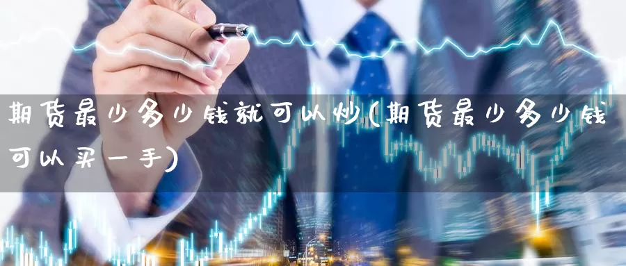 期货最少多少钱就可以炒(期货最少多少钱可以买一手)_https://hz.wpmee.com_黄金期货直播_第1张