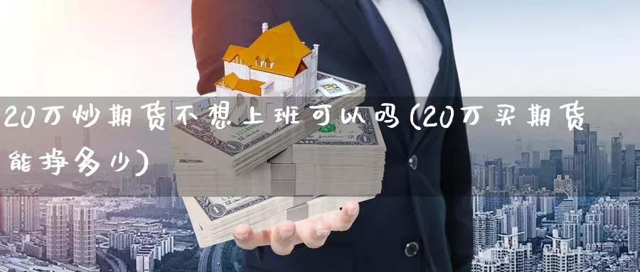 20万炒期货不想上班可以吗(20万买期货能挣多少)_https://hz.wpmee.com_纳指期货直播_第1张