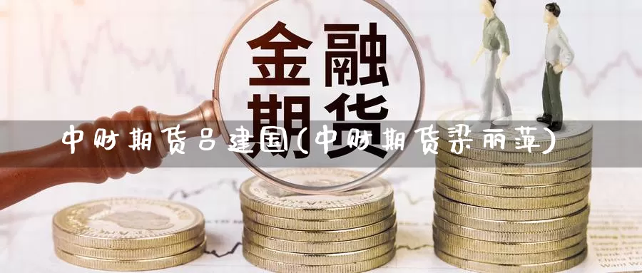 中财期货吕建国(中财期货梁丽萍)_https://hz.wpmee.com_黄金期货直播_第1张