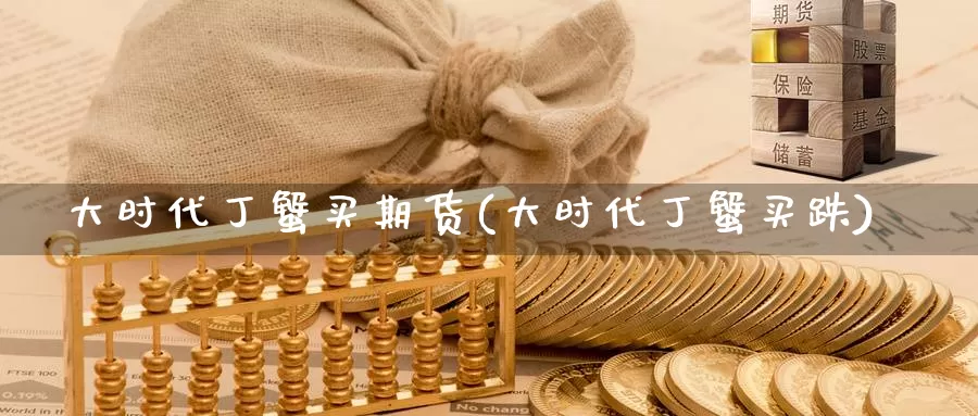 大时代丁蟹买期货(大时代丁蟹买跌)_https://hz.wpmee.com_德指期货直播_第1张